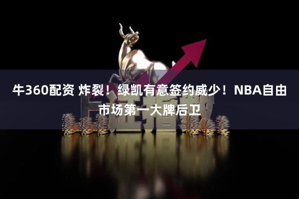 牛360配资 炸裂！绿凯有意签约威少！NBA自由市场第一大牌后卫