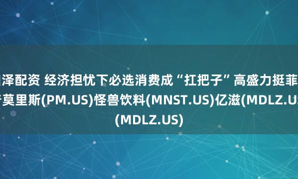 鼎泽配资 经济担忧下必选消费成“扛把子”高盛力挺菲利普莫里斯(PM.US)怪兽饮料(MNST.US)亿滋(MDLZ.US)