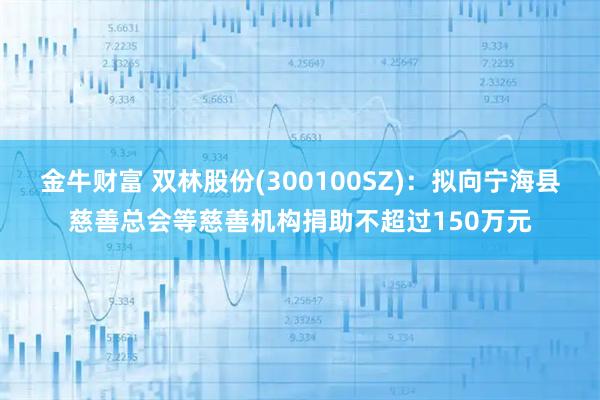 金牛财富 双林股份(300100SZ)：拟向宁海县慈善总会等慈善机构捐助不超过150万元