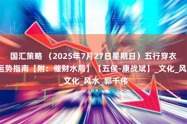 国汇策略 （2025年7月27日星期日）五行穿衣、生肖、运势指南【附：催财水局】【五侯-康战斌】_文化_风水_郭千伟