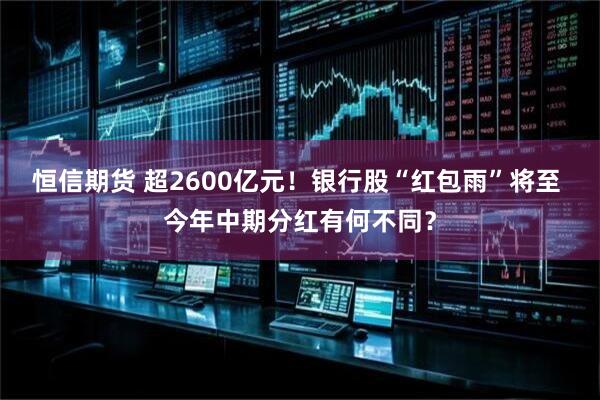恒信期货 超2600亿元！银行股“红包雨”将至 今年中期分红有何不同？